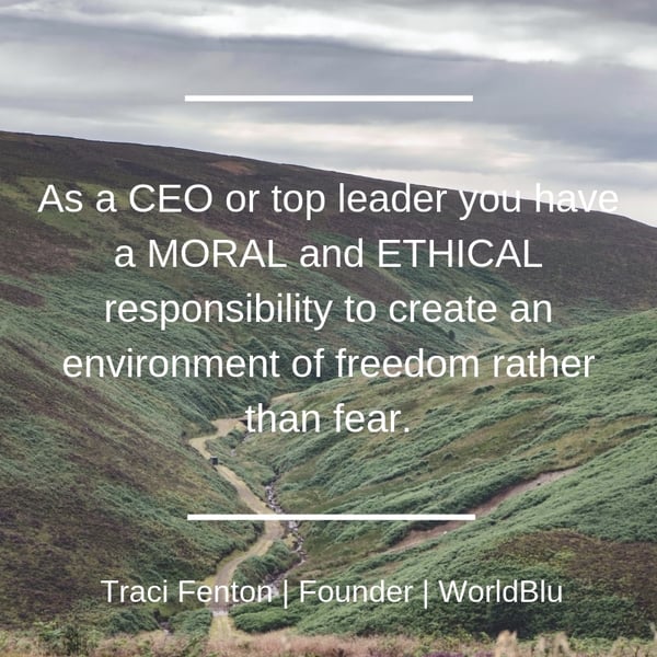 As a CEO or top leader you have a MORAL and ETHICAL responsibility to create an environment of freedom rather than fear.